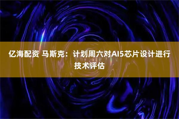 亿海配资 马斯克：计划周六对AI5芯片设计进行技术评估
