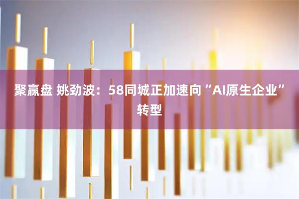 聚赢盘 姚劲波：58同城正加速向“AI原生企业”转型