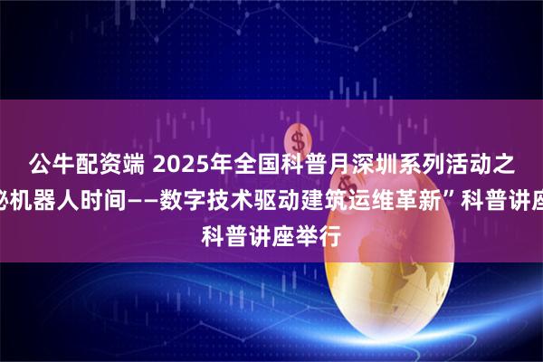 公牛配资端 2025年全国科普月深圳系列活动之“探秘机器人时间——数字技术驱动建筑运维革新”科普讲座举行