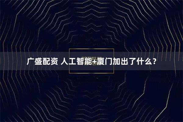 广盛配资 人工智能+厦门加出了什么？