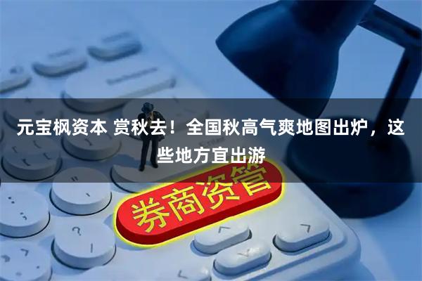 元宝枫资本 赏秋去！全国秋高气爽地图出炉，这些地方宜出游