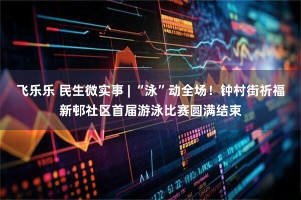 飞乐乐 民生微实事 | “泳”动全场！钟村街祈福新邨社区首届游泳比赛圆满结束