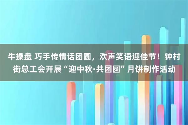 牛操盘 巧手传情话团圆，欢声笑语迎佳节！钟村街总工会开展“迎中秋·共团圆”月饼制作活动