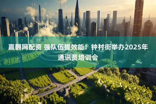 赢翻网配资 强队伍提效能！钟村街举办2025年通讯员培训会