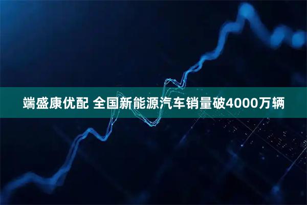 端盛康优配 全国新能源汽车销量破4000万辆
