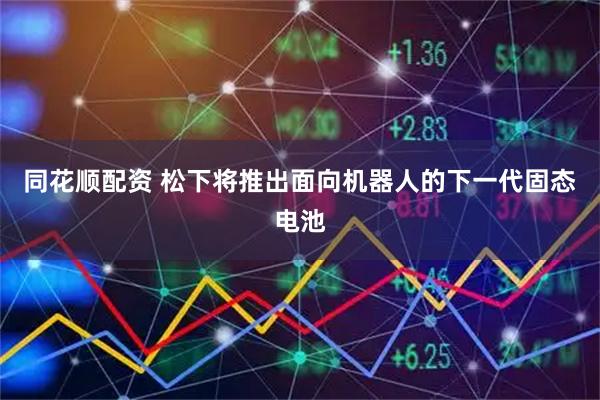 同花顺配资 松下将推出面向机器人的下一代固态电池