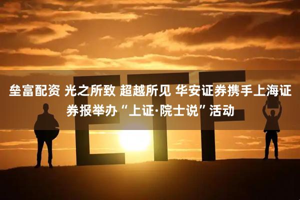 垒富配资 光之所致 超越所见 华安证券携手上海证券报举办“上证·院士说”活动