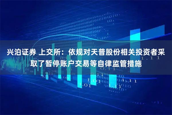 兴泊证券 上交所：依规对天普股份相关投资者采取了暂停账户交易等自律监管措施