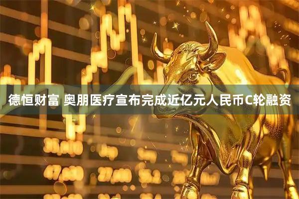 德恒财富 奥朋医疗宣布完成近亿元人民币C轮融资
