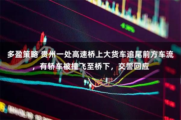 多盈策略 贵州一处高速桥上大货车追尾前方车流，有轿车被撞飞至桥下，交警回应