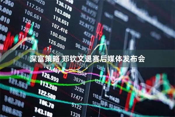 深富策略 郑钦文退赛后媒体发布会