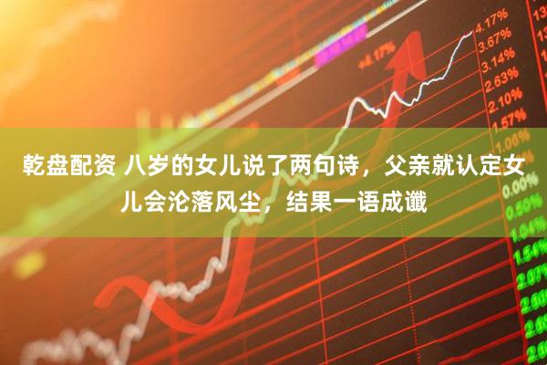 乾盘配资 八岁的女儿说了两句诗，父亲就认定女儿会沦落风尘，结果一语成谶