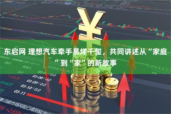 东启网 理想汽车牵手易烊千玺，共同讲述从“家庭”到“家”的新故事