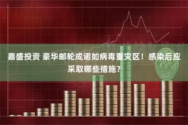 嘉盛投资 豪华邮轮成诺如病毒重灾区！感染后应采取哪些措施？