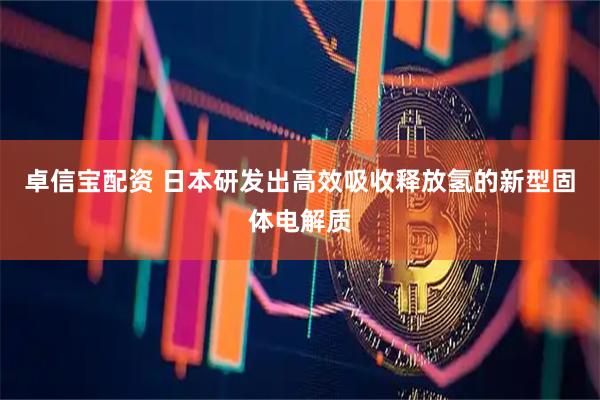卓信宝配资 日本研发出高效吸收释放氢的新型固体电解质