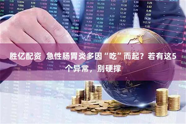 胜亿配资 急性肠胃炎多因“吃”而起?若有这5个异常,别硬撑