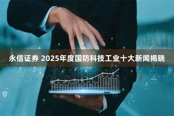 永信证券 2025年度国防科技工业十大新闻揭晓