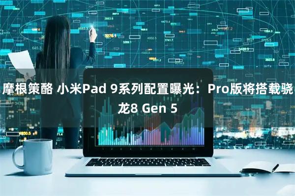摩根策酪 小米Pad 9系列配置曝光：Pro版将搭载骁龙8 Gen 5