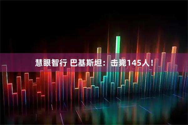 慧眼智行 巴基斯坦：击毙145人！
