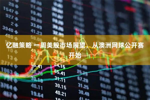 亿融策略 一周美股市场展望，从澳洲网球公开赛开始