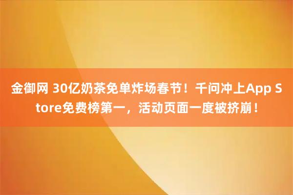 金御网 30亿奶茶免单炸场春节！千问冲上App Store免费榜第一，活动页面一度被挤崩！