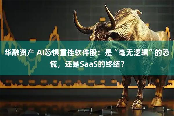 华融资产 AI恐惧重挫软件股：是“毫无逻辑”的恐慌，还是SaaS的终结？