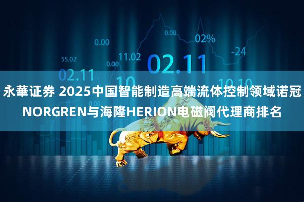 永華证券 2025中国智能制造高端流体控制领域诺冠NORGREN与海隆HERION电磁阀代理商排名