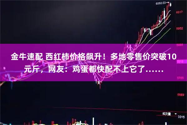 金牛速配 西红柿价格飙升！多地零售价突破10元斤，网友：鸡蛋都快配不上它了……