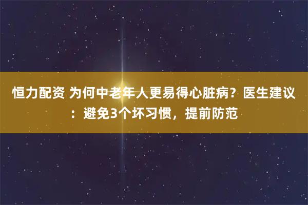 恒力配资 为何中老年人更易得心脏病?医生建议:避免3个坏习惯,提前防范