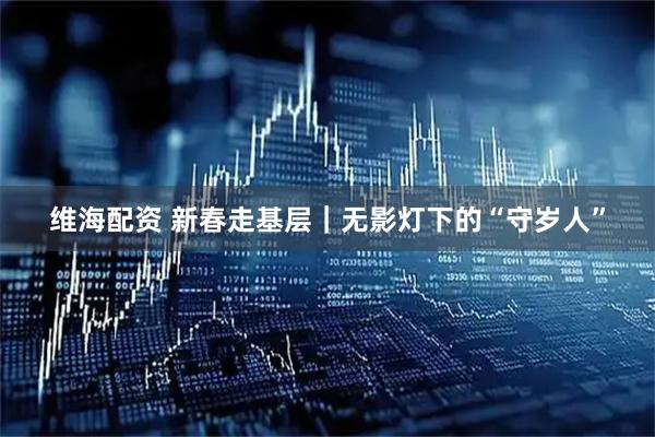 维海配资 新春走基层｜无影灯下的“守岁人”