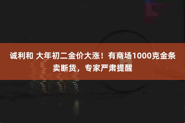 诚利和 大年初二金价大涨！有商场1000克金条卖断货，专家严肃提醒