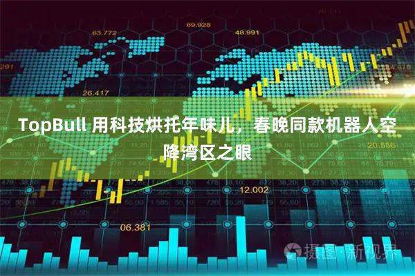 TopBull 用科技烘托年味儿,春晚同款机器人空降湾区之眼