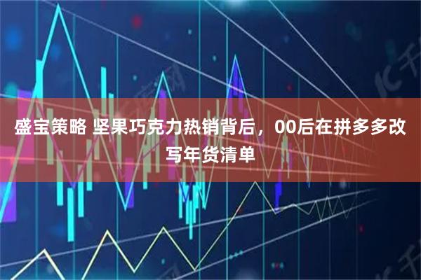 盛宝策略 坚果巧克力热销背后，00后在拼多多改写年货清单