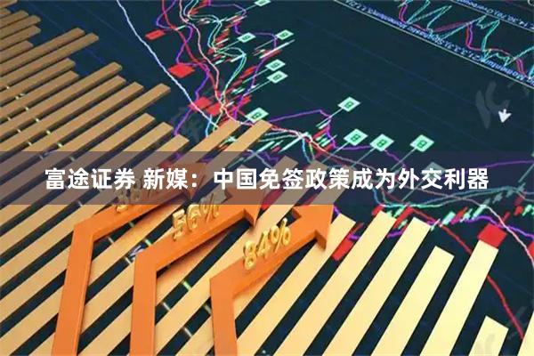 富途证券 新媒:中国免签政策成为外交利器