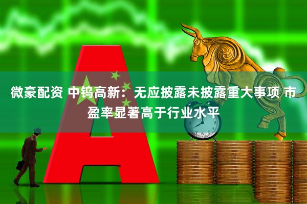 微豪配资 中钨高新：无应披露未披露重大事项 市盈率显著高于行业水平
