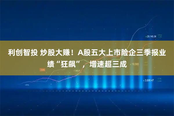 利创智投 炒股大赚!A股五大上市险企三季报业绩“狂飙”,增速超三成