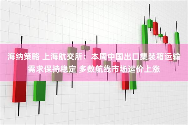 海纳策略 上海航交所：本周中国出口集装箱运输需求保持稳定 多数航线市场运价上涨