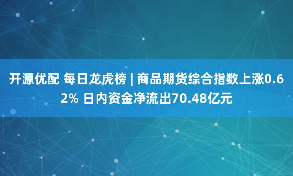 开源优配 每日龙虎榜 | 商品期货综合指数上涨0.62% 日内资金净流出70.48亿元