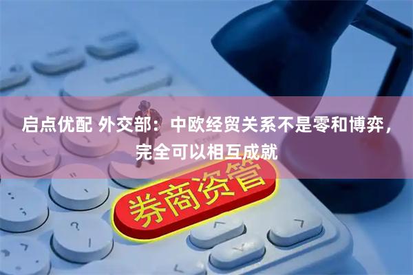 启点优配 外交部：中欧经贸关系不是零和博弈，完全可以相互成就