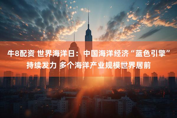 牛8配资 世界海洋日：中国海洋经济“蓝色引擎”持续发力 多个海洋产业规模世界居前