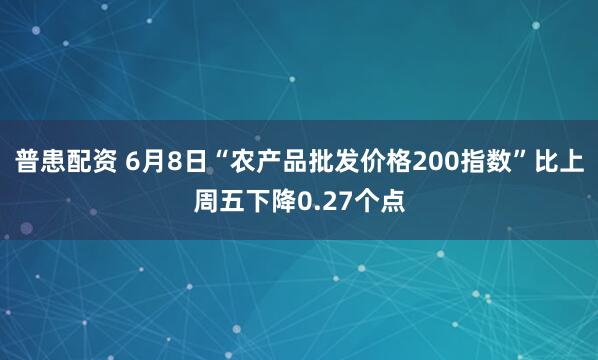 普患配资 6月8日“农产品批发价格200指数”比上周五下降0.27个点