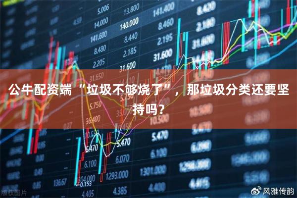 公牛配资端 “垃圾不够烧了”,那垃圾分类还要坚持吗?