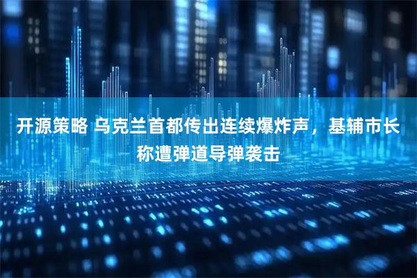 开源策略 乌克兰首都传出连续爆炸声，基辅市长称遭弹道导弹袭击