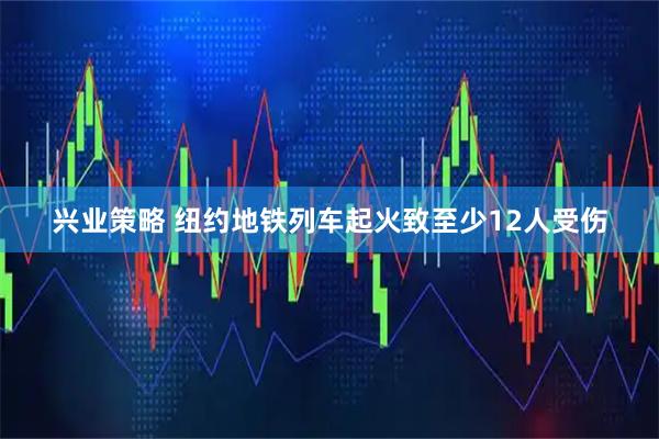 兴业策略 纽约地铁列车起火致至少12人受伤