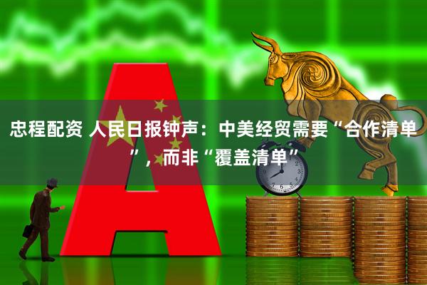 忠程配资 人民日报钟声：中美经贸需要“合作清单”，而非“覆盖清单”