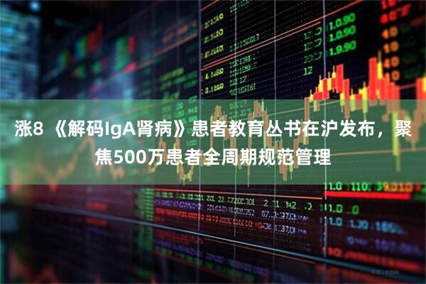 涨8 《解码IgA肾病》患者教育丛书在沪发布，聚焦500万患者全周期规范管理