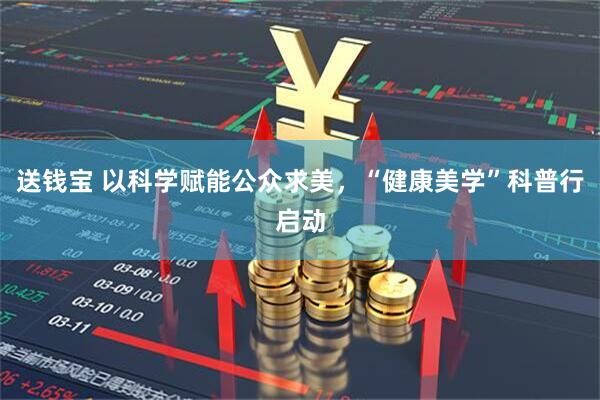 送钱宝 以科学赋能公众求美，“健康美学”科普行启动