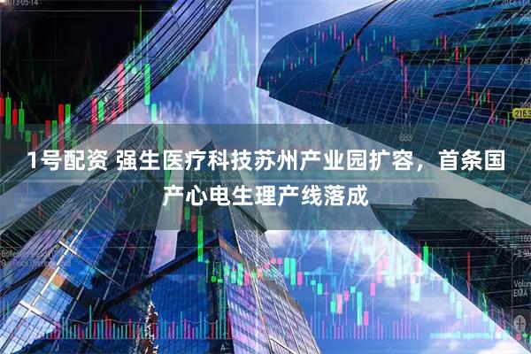 1号配资 强生医疗科技苏州产业园扩容，首条国产心电生理产线落成