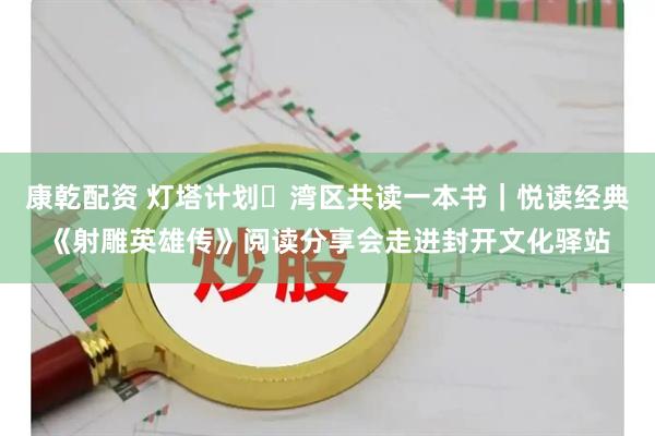 康乾配资 灯塔计划・湾区共读一本书｜悦读经典《射雕英雄传》阅读分享会走进封开文化驿站